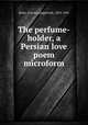 The perfume-holder, a Persian love poem microform, Betts, Craven Langstroth, 1853-1941 