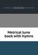 Metrical tune book with hymns, Phillips, Philip, 1834-1895,Terrill, J. G,Free Methodist Church of North America. Hymn book of the Free Methodist Church,Phillips, Philip, 1834-1895. Metrical tune book 