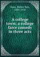 A college town; a college farce comedy in three acts, Hare, Walter Ben, 1880-1950 