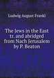 The Jews in the East tr. and abridged from Nach Jerusalem by P. Beaton, Ludwig August Frankl 