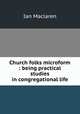 Church folks microform : being practical studies in congregational life, Maclaren Ian 
