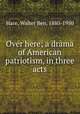 Over here; a drama of American patriotism, in three acts, Hare, Walter Ben, 1880-1950 