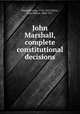 John Marshall, complete constitutional decisions, Marshall, John, 1755-1835,Dillon, John Milton, 1868-1911 