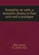 Bound by an oath, a domestic drama in four acts and a prologue, Hill, David, fl. 1878-1913 