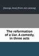 The reformation of a liar. A comedy, in three acts, [George, Alva] [from old catalog] 