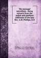 "My message" microform : being extracts from the pulpit and platform addresses of the late Rev. A.M. Phillips, B.D., Phillips, A. M. (Alfred Moore), 1847-1896,Walt, Nettie Phillips 