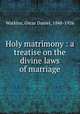 Holy matrimony : a treatise on the divine laws of marriage, Watkins, Oscar Daniel, 1848-1926 