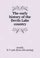 The early history of the Devils Lake country, Arnold, H. V. pub. [from old catalog] 