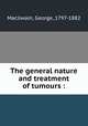 The general nature and treatment of tumours :, Macilwain, George, 1797-1882 