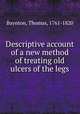 Descriptive account of a new method of treating old ulcers of the legs, Baynton, Thomas, 1761-1820 