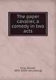 The paper cavalier, a comedy in two acts, King, Beulah, 1892- [from old catalog] 