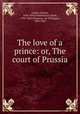 The love of a prince: or, The court of Prussia, Gayler, Charles, 1820-1892,Vanderburch, Emile, 1794-1862,Dumanoir, M. (Philippe), 1806-1865 
