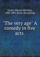 "The very age" A comedy in five acts, Gould, Edward Sherman, 1808-1885. [from old catalog] 