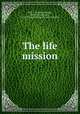 The life mission, Ellis, J. W. (John William), 1839-1910,Columbia, Mo. Christian College. [from old catalog] 