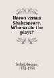 Bacon versus Shakespeare. Who wrote the plays?, Seibel, George, 1872-1958 