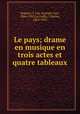 Le pays; drame en musique en trois actes et quatre tableaux, Ropartz, J. Guy (Joseph Guy), 1864-1955,Le Goffic, Charles, 1863-1932 