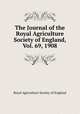 The Journal of the Royal Agriculture Society of England, Vol. 69, 1908, Royal Agriculture Society of England 