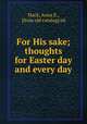 For His sake; thoughts for Easter day and every day, Mack, Anna E., [from old catalog] ed 