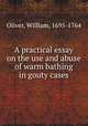 A practical essay on the use and abuse of warm bathing in gouty cases, Oliver, William, 1695-1764 