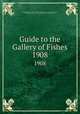 Guide to the Gallery of Fishes. 1908, British Museum (Natural History). Department of Zoology,Lankester, E. Ray (Edwin Ray), Sir, 1847-1929,Ridewood, Walter George 