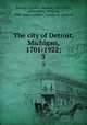 The city of Detroit, Michigan, 1701-1922;. 3, Burton, Clarence Monroe, 1853-1932, ed,Stocking, William, 1840- joint ed,Miller, Gordon K., joint ed 