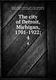 The city of Detroit, Michigan, 1701-1922;. 4, Burton, Clarence Monroe, 1853-1932, ed,Stocking, William, 1840- joint ed,Miller, Gordon K., joint ed 