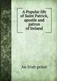 A Popular life of Saint Patrick, apostle and patron of Ireland, An Irish priest 