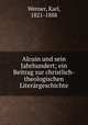 Alcuin und sein Jahrhundert; ein Beitrag zur christlich-theologischen Literargeschichte, Werner, Karl, 1821-1888 