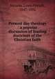Present day theology : a popular discussion of leading doctrines of the Christian faith, Stearns, Lewis French, 1847-1892 