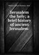Jerusalem the holy; a brief history of ancient Jerusalem:, Wallace, Edwin Sherman, 1864- 