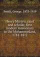 Henry Martyn, saint and scholar, first modern missionary to the Mohammedans, 1781-1812, Smith, George, 1833-1919 
