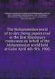 The Mohammedan world of to-day; being papers read at the first Missionary conference on behalf of the Mohammedan world held at Cairo April 4th-9th. 1906;, Missionary conference on behalf of the Mohammedan world. 1st, Cairo, 1906,Zwemer, Samuel Marinus, 1867-1952,Wherry, Elwood Morris, 1843-1927,Barton, James L. (James Levi), 1855-1936. joint ed 
