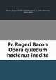 Fr. Rogeri Bacon Opera qu?dum hactenus inedita, Bacon, Roger, 1214?-1294,Brewer, J. S. (John Sherren), 1810-1879 