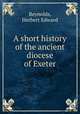 A short history of the ancient diocese of Exeter, Reynolds, Herbert Edward 