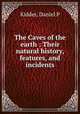 The Caves of the earth : Their natural history, features, and incidents, Daniel P. Kidder 