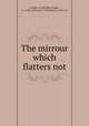 The mirrour which flatters not., La Serre, M. de (Jean-Puget), ca. 1600-1665,Cary, T. (Thomas), b. 1605 or 6 