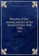 Minutes of the . annual session of the Synod of New York. 1904, Presbyterian Church in the U.S.A. Synod of New York 