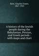 A history of the Jewish people during the Babylonian, Persian, and Greek periods : with maps and chart, Kent, Charles Foster, 1867-1925 