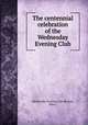 The centennial celebration of the Wednesday Evening Club, Wednesday Evening Club (Boston, Mass.) 