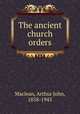 The ancient church orders, Maclean, Arthur John, 1858-1943 