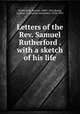 Letters of the Rev. Samuel Rutherford . with a sketch of his life, Rutherford, Samuel, 1600?-1661,Bonar, Andrew A. (Andrew Alexander), 1810-1892 