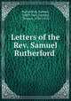 Letters of the Rev. Samuel Rutherford ., Rutherford, Samuel, 1600?-1661,Erskine, Thomas, 1788-1870 