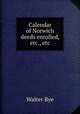 Calendar of Norwich deeds enrolled, etc., etc., Walter Rye 