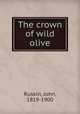 The crown of wild olive, Ruskin, John, 1819-1900 
