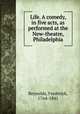 Life. A comedy, in five acts, as performed at the New-theatre, Philadelphia, Reynolds, Frederick, 1764-1841 