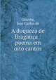 A duqueza de Braganca : poema em oito cantos, Jose Carlos de Gouvea 