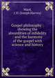 Gospel philosophy : showing the absurdities of infidelity : and the harmony of the gospel with science and history, Ward, J. H. (Joseph Harvey) 