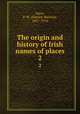 The origin and history of Irish names of places. 2, Joyce, P. W. (Patrick Weston), 1827-1914 