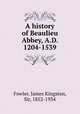 A history of Beaulieu Abbey, A.D. 1204-1539, Fowler, James Kingston, Sir, 1852-1934 