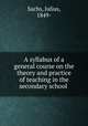 A syllabus of a general course on the theory and practice of teaching in the secondary school, Sachs, Julius, 1849- 